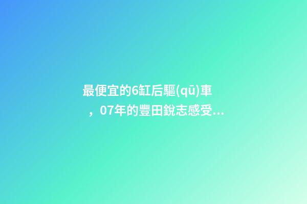 最便宜的6缸后驅(qū)車，07年的豐田銳志感受如何？售價(jià)不過幾萬塊